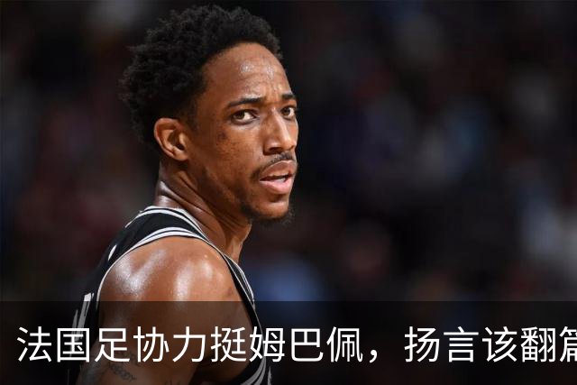法国足协力挺姆巴佩，扬言"该翻篇了"：称"并非本意"，呼吁各方"放过他"