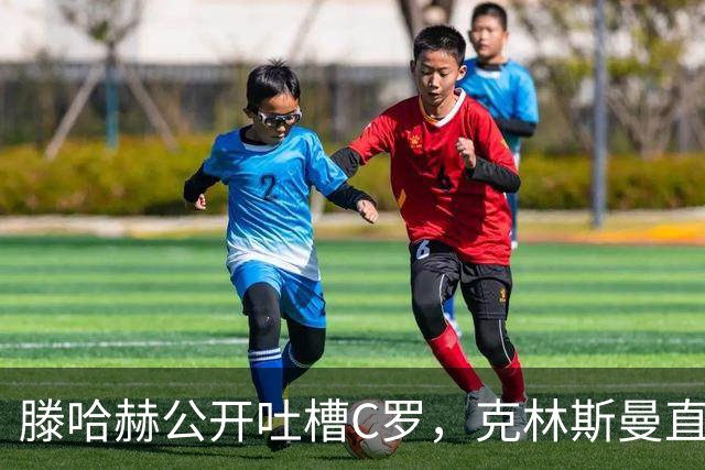 滕哈赫公开吐槽C罗，克林斯曼直言：有些话别对外说